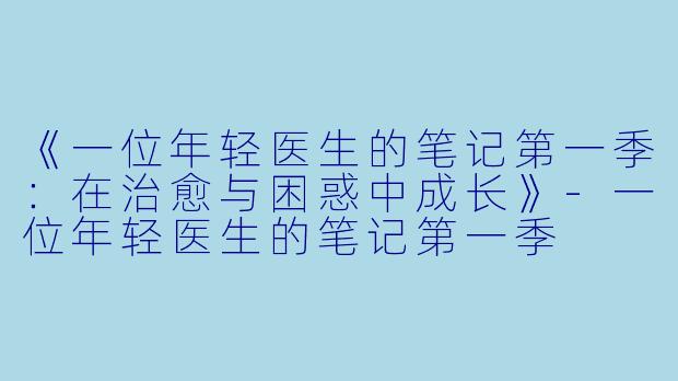 《一位年轻医生的笔记第一季：在治愈与困惑中成长》-一位年轻医生的笔记第一季