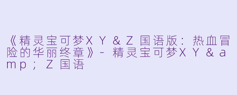 《精灵宝可梦XY&Z国语版:热血冒险的华丽终章》-精灵宝可梦XY&Z国语