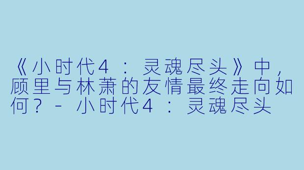 《小时代4:灵魂尽头》中,顾里与林萧的友情最终走向如何?