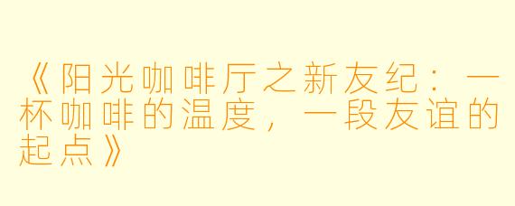 《阳光咖啡厅之新友纪:一杯咖啡的温度,一段友谊的起点》