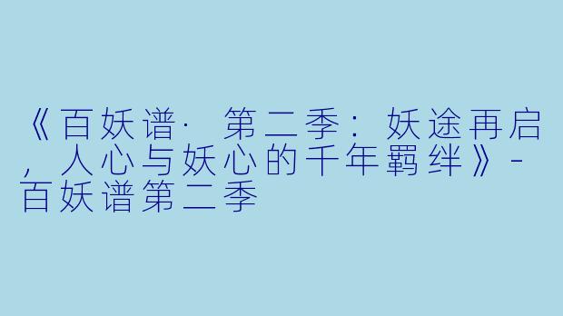 《百妖谱·第二季：妖途再启，人心与妖心的千年羁绊》-百妖谱第二季