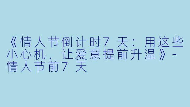 《情人节倒计时7天：用这些小心机，让爱意提前升温》-情人节前7天