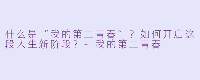 什么是“我的第二青春”?如何开启这段人生新阶段?