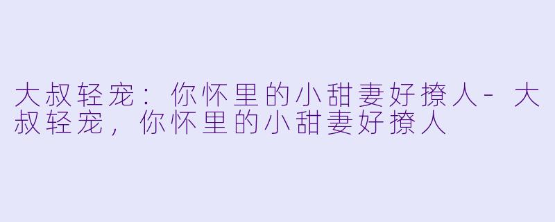 大叔轻宠:你怀里的小甜妻好撩人-大叔轻宠,你怀里的小甜妻好撩人