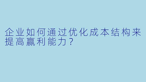 企业如何通过优化成本结构来提高赢利能力?
