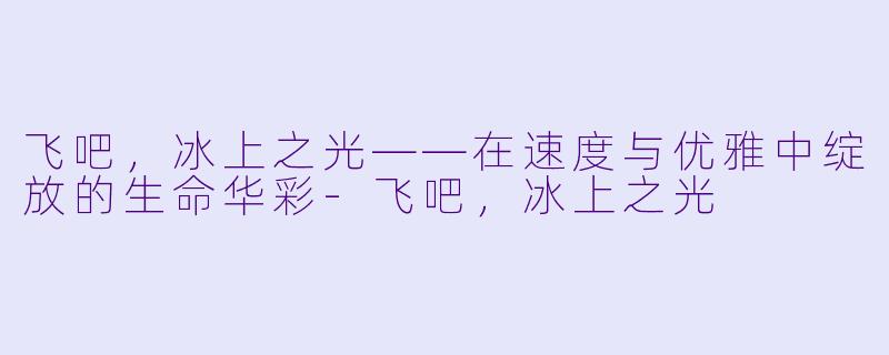 飞吧,冰上之光——在速度与优雅中绽放的生命华彩-飞吧,冰上之光