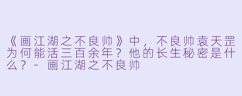 《画江湖之不良帅》中,不良帅袁天罡为何能活三百余年?他的长生秘密是什么?