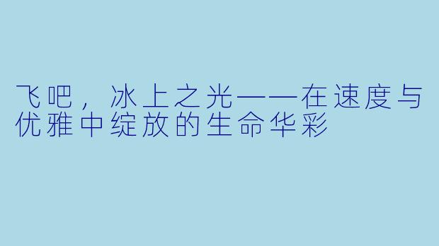 飞吧,冰上之光——在速度与优雅中绽放的生命华彩