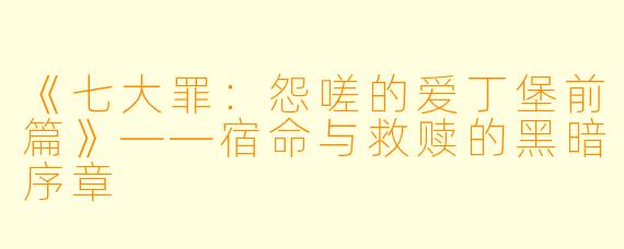 《七大罪:怨嗟的爱丁堡前篇》——宿命与救赎的黑暗序章