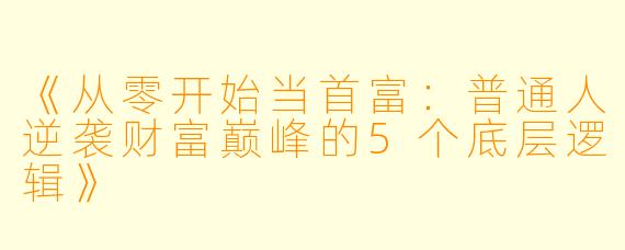 《从零开始当首富:普通人逆袭财富巅峰的5个底层逻辑》