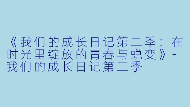 《我们的成长日记第二季：在时光里绽放的青春与蜕变》-我们的成长日记第二季