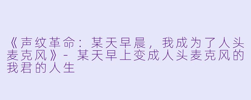 《声纹革命:某天早晨,我成为了人头麦克风》