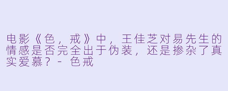 电影《色,戒》中,王佳芝对易先生的情感是否完全出于伪装,还是掺杂了真实爱慕?