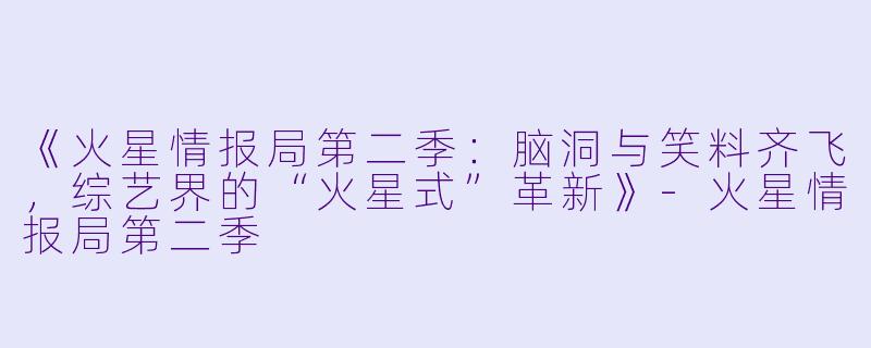 《火星情报局第二季:脑洞与笑料齐飞,综艺界的“火星式”革新》-火星情报局第二季
