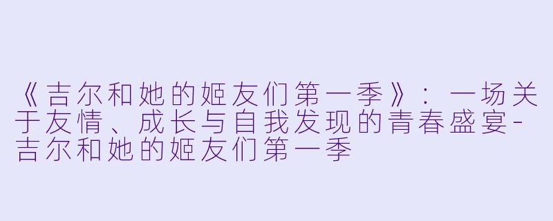 《吉尔和她的姬友们第一季》:一场关于友情、成长与自我发现的青春盛宴