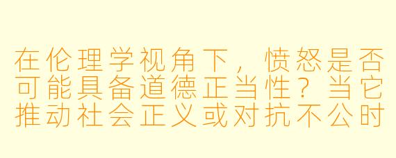 在伦理学视角下,愤怒是否可能具备道德正当性?当它推动社会正义或对抗不公时,是否应被视为一种美德而非单纯的负面情绪?