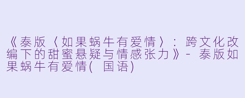《泰版〈如果蜗牛有爱情〉:跨文化改编下的甜蜜悬疑与情感张力》-泰版如果蜗牛有爱情(国语)
