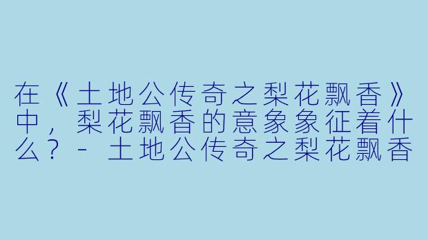 在《土地公传奇之梨花飘香》中，梨花飘香的意象象征着什么？