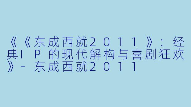 《《东成西就2011》：经典IP的现代解构与喜剧狂欢》-东成西就2011