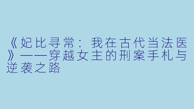 《妃比寻常：我在古代当法医》——穿越女主的刑案手札与逆袭之路