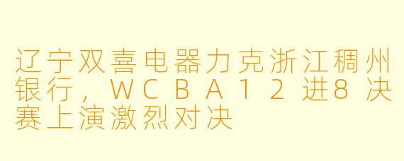 辽宁双喜电器力克浙江稠州银行,WCBA12进8决赛上演激烈对决
