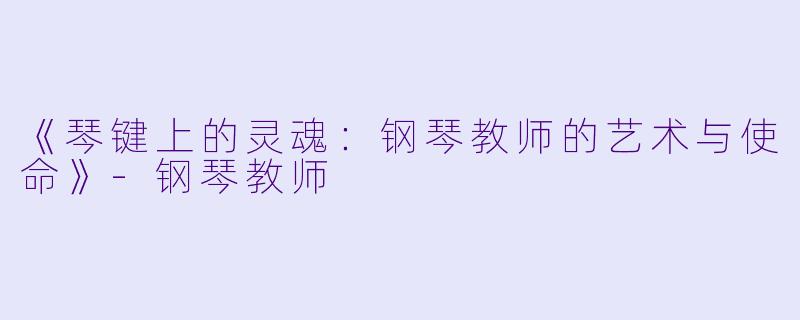 《琴键上的灵魂：钢琴教师的艺术与使命》-钢琴教师