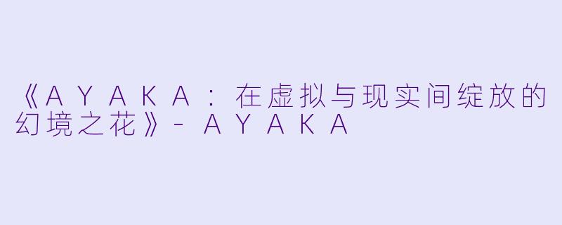 《AYAKA：在虚拟与现实间绽放的幻境之花》-AYAKA
