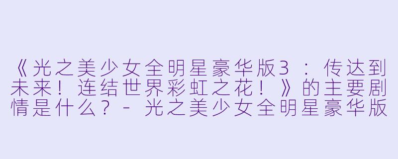 《光之美少女全明星豪华版3:传达到未来!连结世界彩虹之花!》的主要剧情是什么?