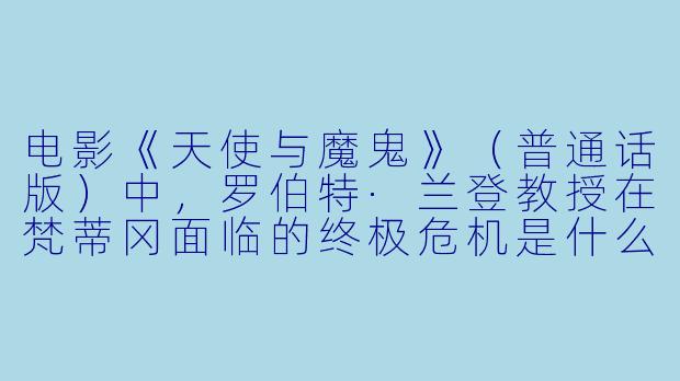 电影《天使与魔鬼》(普通话版)中,罗伯特·兰登教授在梵蒂冈面临的终极危机是什么?