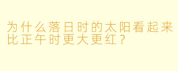 为什么落日时的太阳看起来比正午时更大更红?