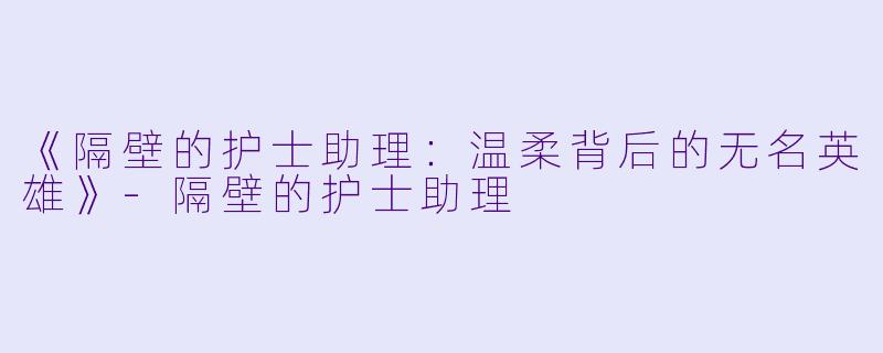 《隔壁的护士助理:温柔背后的无名英雄》-隔壁的护士助理