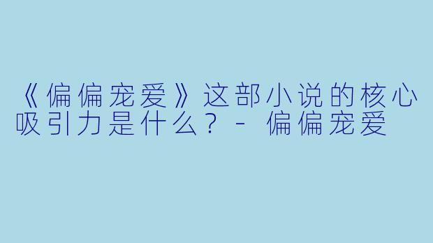 《偏偏宠爱》这部小说的核心吸引力是什么？-偏偏宠爱