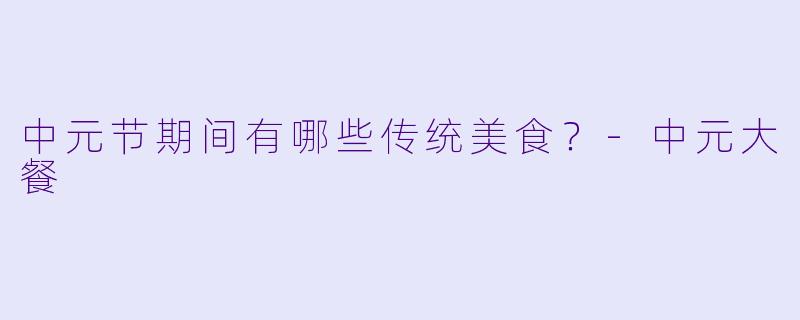 中元节期间有哪些传统美食？-中元大餐