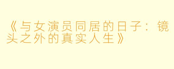 《与女演员同居的日子:镜头之外的真实人生》
