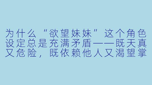 为什么“欲望妹妹”这个角色设定总是充满矛盾——既天真又危险,既依赖他人又渴望掌控一切?