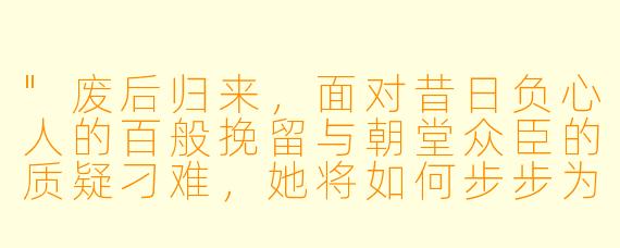 "废后归来,面对昔日负心人的百般挽留与朝堂众臣的质疑刁难,她将如何步步为营,在权力与情仇的漩涡中重掌自己的命运?"