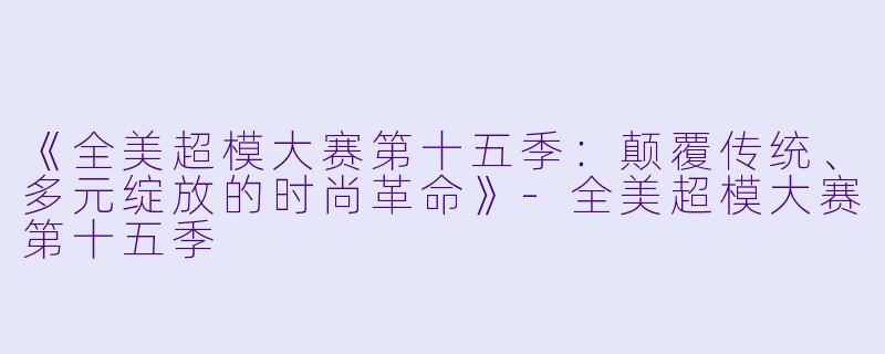 《全美超模大赛第十五季:颠覆传统、多元绽放的时尚革命》-全美超模大赛第十五季