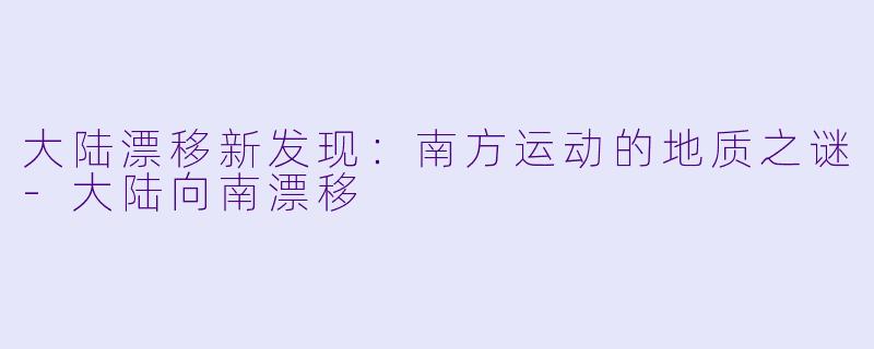 大陆漂移新发现:南方运动的地质之谜