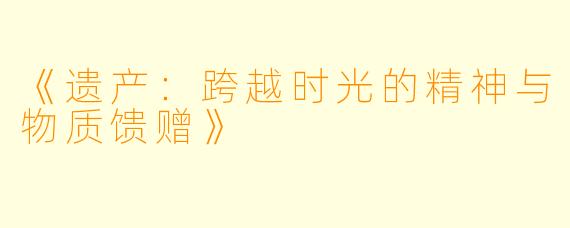 《遗产：跨越时光的精神与物质馈赠》
