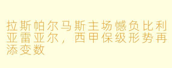 拉斯帕尔马斯主场憾负比利亚雷亚尔,西甲保级形势再添变数
