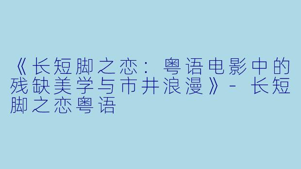 《长短脚之恋:粤语电影中的残缺美学与市井浪漫》