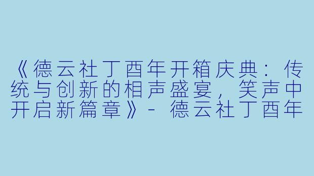《德云社丁酉年开箱庆典:传统与创新的相声盛宴,笑声中开启新篇章》