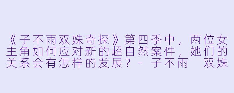 《子不雨双姝奇探》第四季中,两位女主角如何应对新的超自然案件,她们的关系会有怎样的发展?