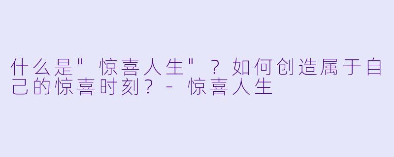 什么是"惊喜人生"?如何创造属于自己的惊喜时刻?