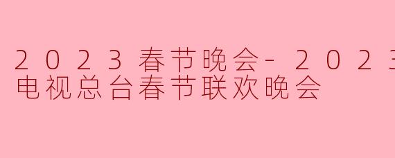 2023年中央广播电视总台春节联欢晚会(2023央视春晚)有哪些亮点和特色节目?
