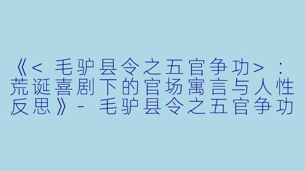 《<毛驴县令之五官争功>：荒诞喜剧下的官场寓言与人性反思》-毛驴县令之五官争功