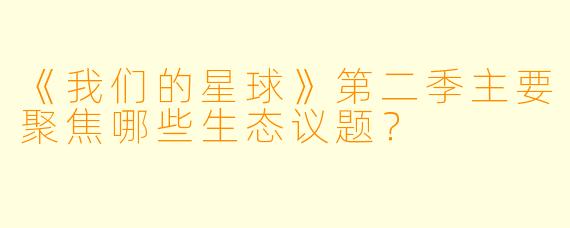 《我们的星球》第二季主要聚焦哪些生态议题？