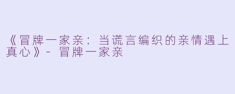 《冒牌一家亲：当谎言编织的亲情遇上真心》-冒牌一家亲