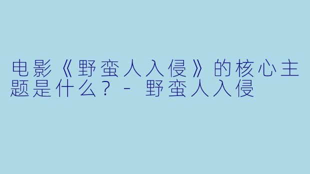 电影《野蛮人入侵》的核心主题是什么?
