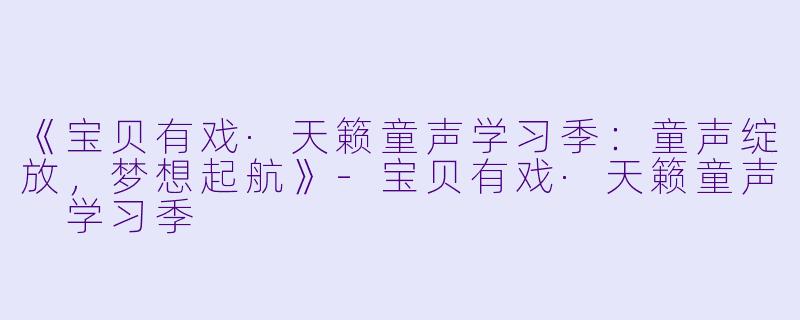 《宝贝有戏·天籁童声学习季:童声绽放,梦想起航》-宝贝有戏·天籁童声 学习季